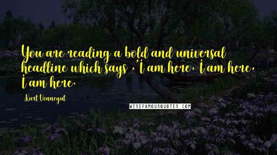 Kurt Vonnegut Quotes: You are reading a bold and universal headline which says ,'I am here, I am here, I am here.