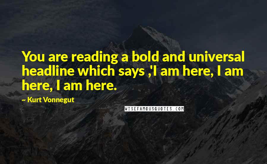 Kurt Vonnegut Quotes: You are reading a bold and universal headline which says ,'I am here, I am here, I am here.