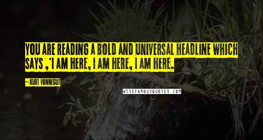 Kurt Vonnegut Quotes: You are reading a bold and universal headline which says ,'I am here, I am here, I am here.