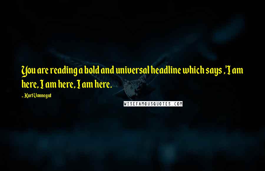 Kurt Vonnegut Quotes: You are reading a bold and universal headline which says ,'I am here, I am here, I am here.