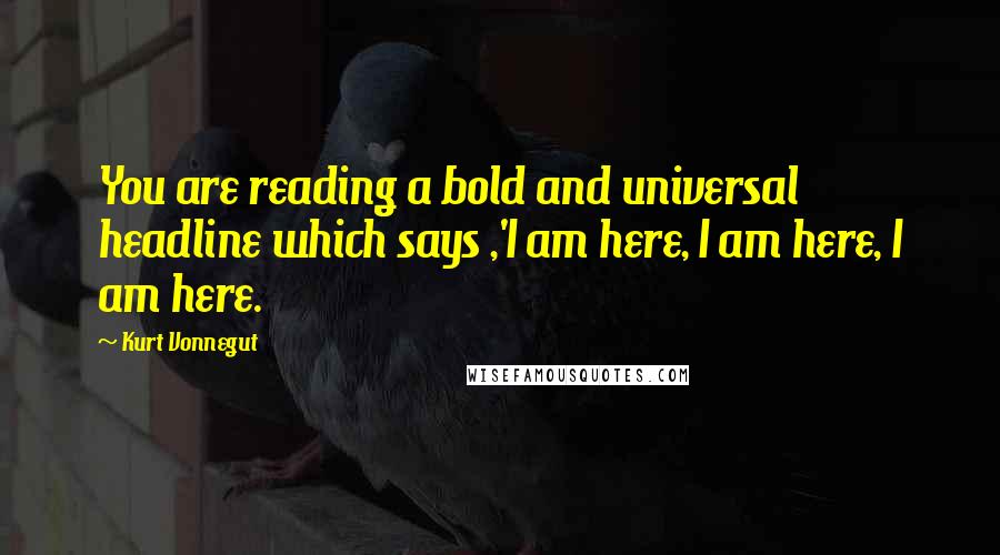 Kurt Vonnegut Quotes: You are reading a bold and universal headline which says ,'I am here, I am here, I am here.
