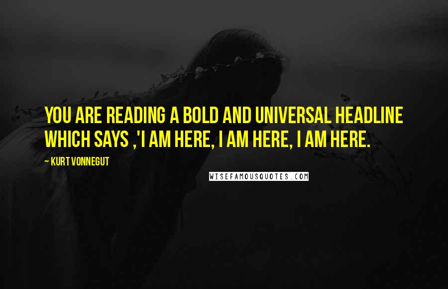 Kurt Vonnegut Quotes: You are reading a bold and universal headline which says ,'I am here, I am here, I am here.