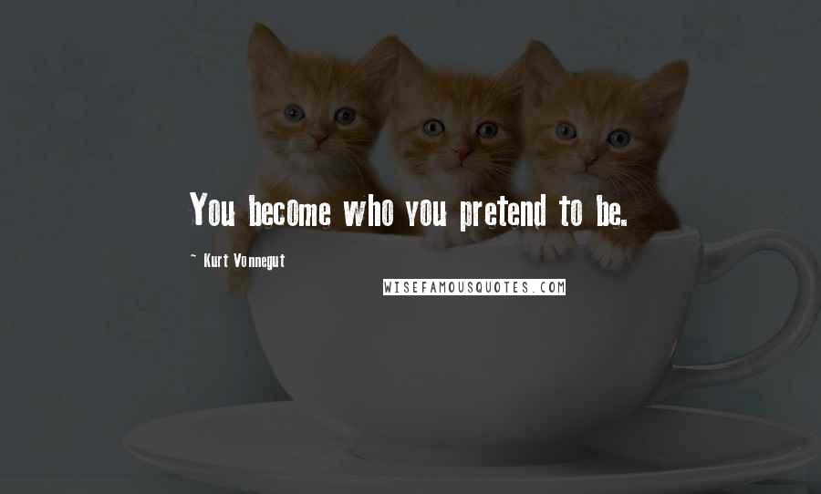 Kurt Vonnegut Quotes: You become who you pretend to be.