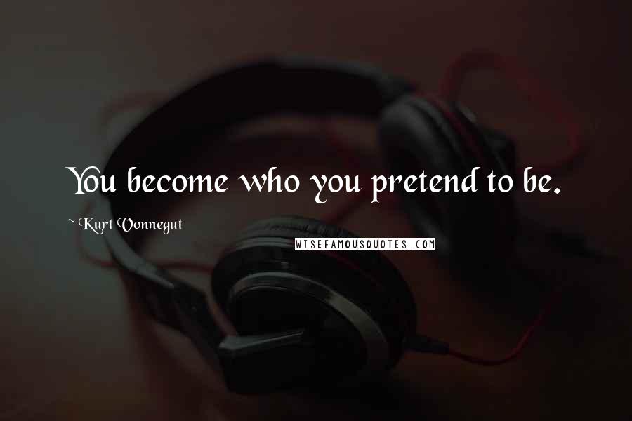 Kurt Vonnegut Quotes: You become who you pretend to be.