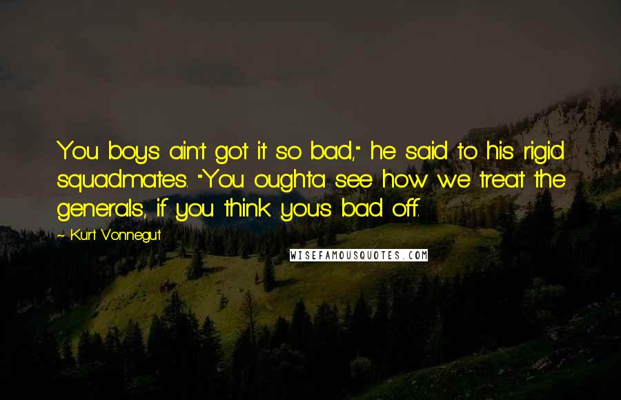 Kurt Vonnegut Quotes: You boys ain't got it so bad," he said to his rigid squadmates. "You oughta see how we treat the generals, if you think you's bad off.