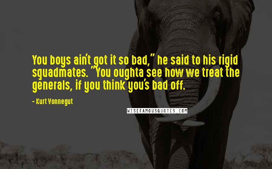 Kurt Vonnegut Quotes: You boys ain't got it so bad," he said to his rigid squadmates. "You oughta see how we treat the generals, if you think you's bad off.