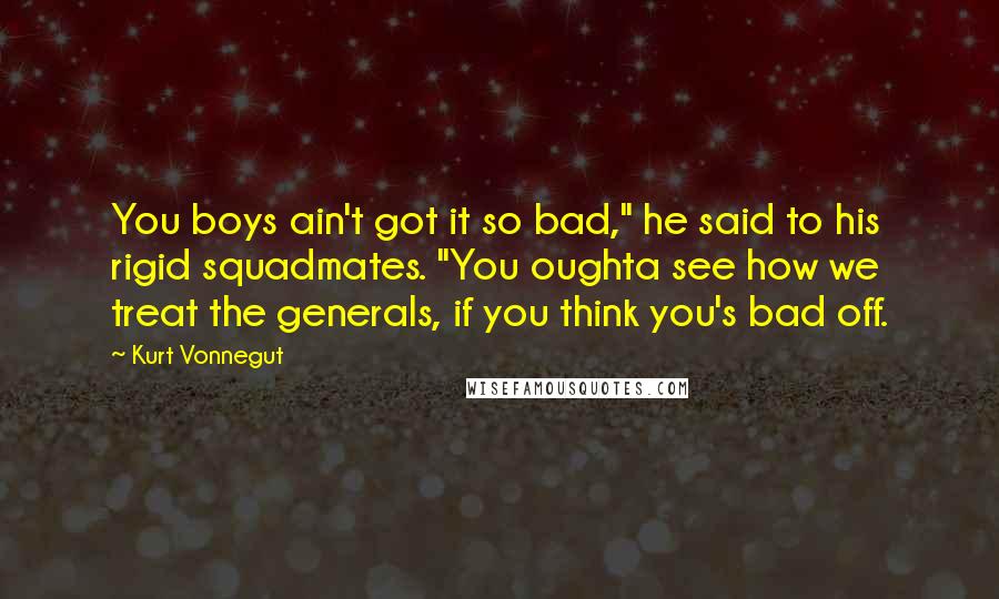 Kurt Vonnegut Quotes: You boys ain't got it so bad," he said to his rigid squadmates. "You oughta see how we treat the generals, if you think you's bad off.