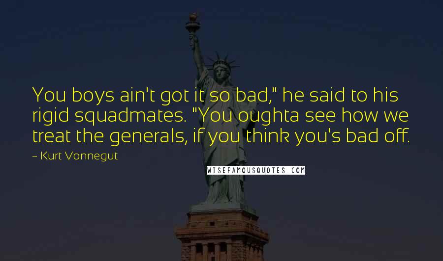 Kurt Vonnegut Quotes: You boys ain't got it so bad," he said to his rigid squadmates. "You oughta see how we treat the generals, if you think you's bad off.