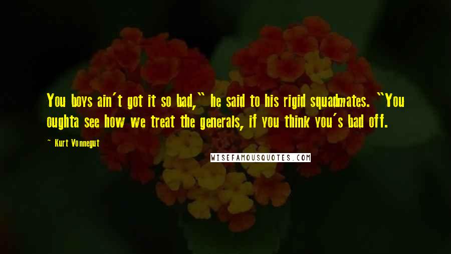 Kurt Vonnegut Quotes: You boys ain't got it so bad," he said to his rigid squadmates. "You oughta see how we treat the generals, if you think you's bad off.