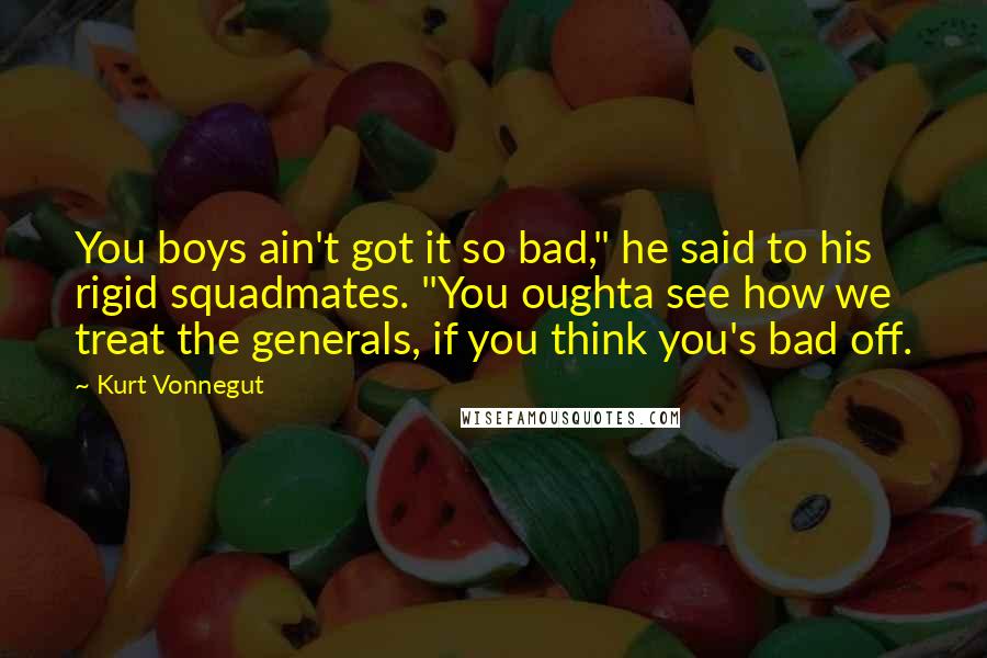 Kurt Vonnegut Quotes: You boys ain't got it so bad," he said to his rigid squadmates. "You oughta see how we treat the generals, if you think you's bad off.