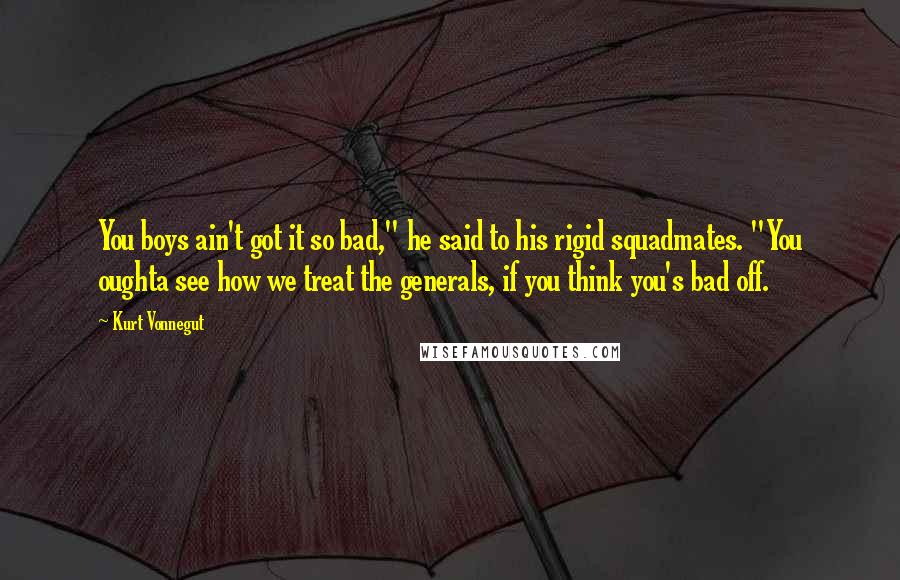 Kurt Vonnegut Quotes: You boys ain't got it so bad," he said to his rigid squadmates. "You oughta see how we treat the generals, if you think you's bad off.