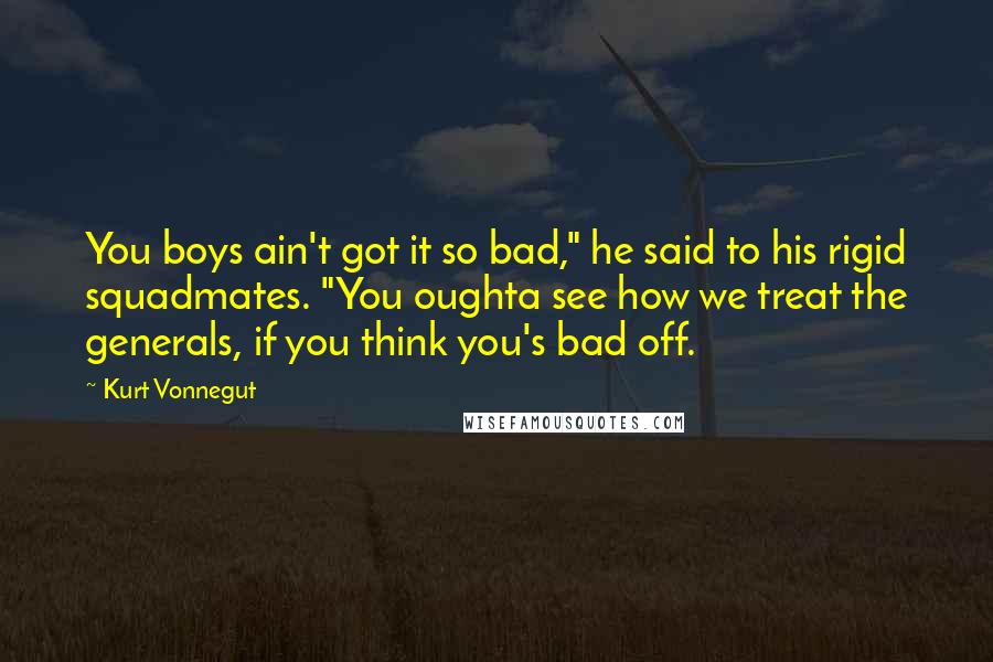 Kurt Vonnegut Quotes: You boys ain't got it so bad," he said to his rigid squadmates. "You oughta see how we treat the generals, if you think you's bad off.