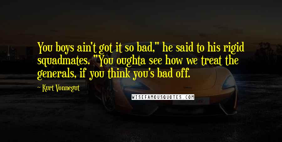 Kurt Vonnegut Quotes: You boys ain't got it so bad," he said to his rigid squadmates. "You oughta see how we treat the generals, if you think you's bad off.