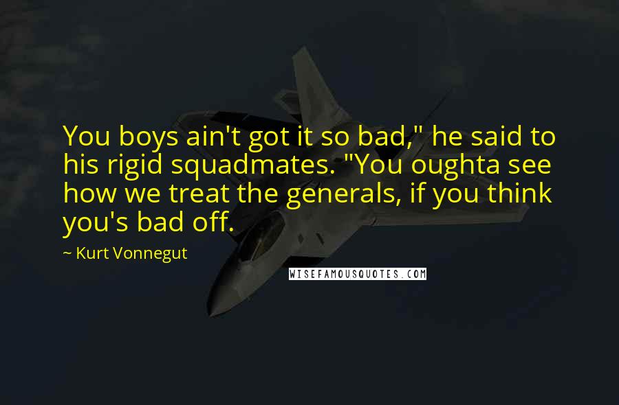 Kurt Vonnegut Quotes: You boys ain't got it so bad," he said to his rigid squadmates. "You oughta see how we treat the generals, if you think you's bad off.