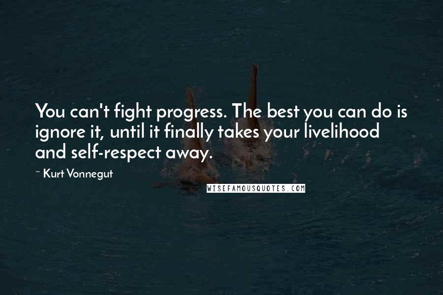 Kurt Vonnegut Quotes: You can't fight progress. The best you can do is ignore it, until it finally takes your livelihood and self-respect away.