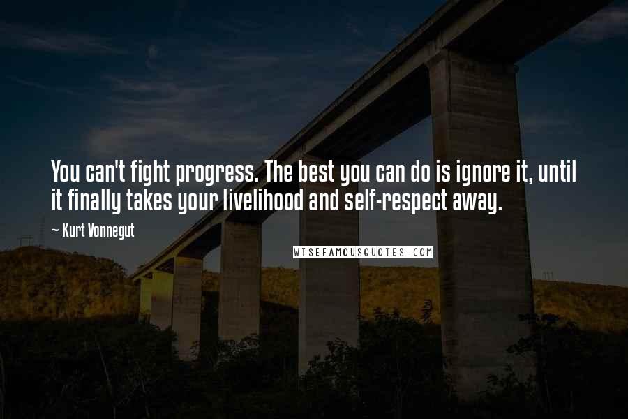 Kurt Vonnegut Quotes: You can't fight progress. The best you can do is ignore it, until it finally takes your livelihood and self-respect away.