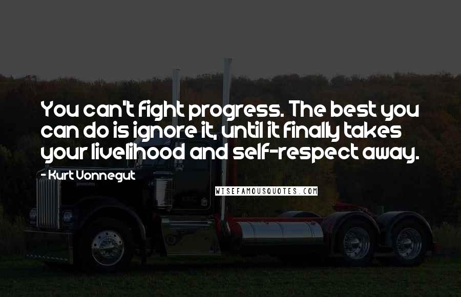 Kurt Vonnegut Quotes: You can't fight progress. The best you can do is ignore it, until it finally takes your livelihood and self-respect away.