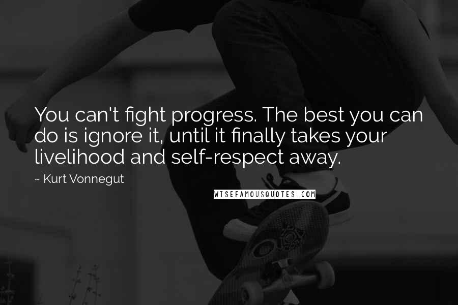 Kurt Vonnegut Quotes: You can't fight progress. The best you can do is ignore it, until it finally takes your livelihood and self-respect away.