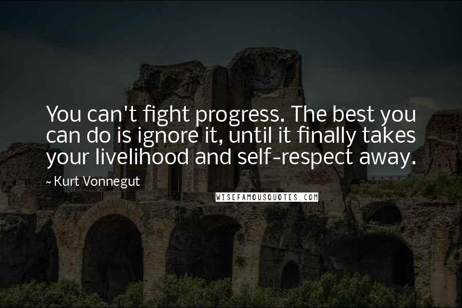 Kurt Vonnegut Quotes: You can't fight progress. The best you can do is ignore it, until it finally takes your livelihood and self-respect away.