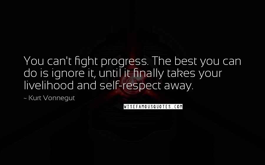 Kurt Vonnegut Quotes: You can't fight progress. The best you can do is ignore it, until it finally takes your livelihood and self-respect away.