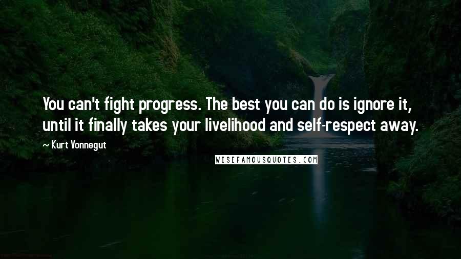 Kurt Vonnegut Quotes: You can't fight progress. The best you can do is ignore it, until it finally takes your livelihood and self-respect away.