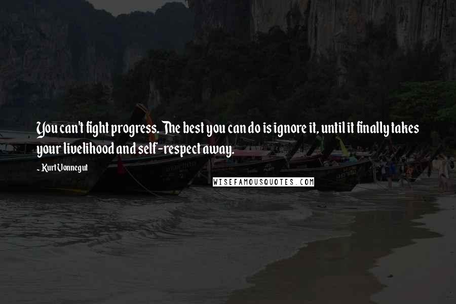 Kurt Vonnegut Quotes: You can't fight progress. The best you can do is ignore it, until it finally takes your livelihood and self-respect away.