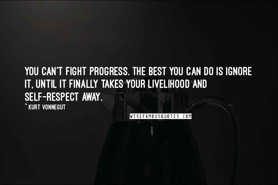 Kurt Vonnegut Quotes: You can't fight progress. The best you can do is ignore it, until it finally takes your livelihood and self-respect away.