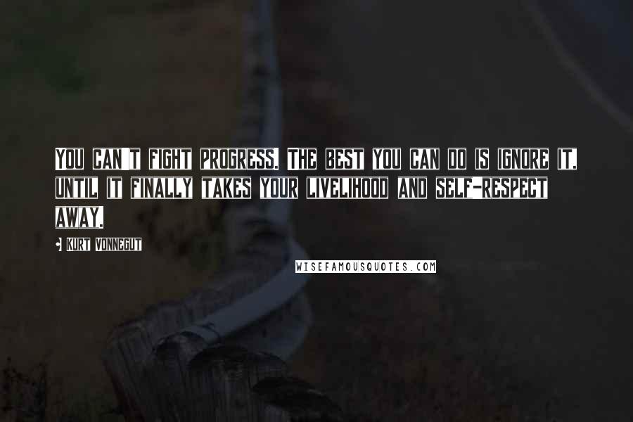 Kurt Vonnegut Quotes: You can't fight progress. The best you can do is ignore it, until it finally takes your livelihood and self-respect away.