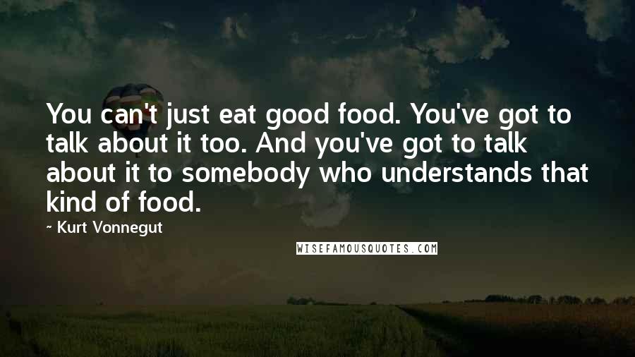 Kurt Vonnegut Quotes: You can't just eat good food. You've got to talk about it too. And you've got to talk about it to somebody who understands that kind of food.