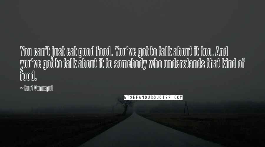 Kurt Vonnegut Quotes: You can't just eat good food. You've got to talk about it too. And you've got to talk about it to somebody who understands that kind of food.