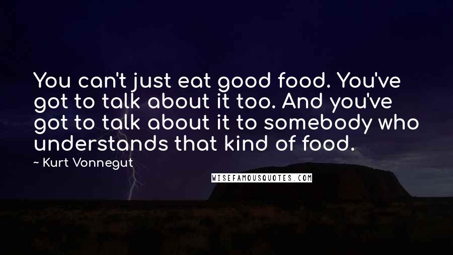 Kurt Vonnegut Quotes: You can't just eat good food. You've got to talk about it too. And you've got to talk about it to somebody who understands that kind of food.