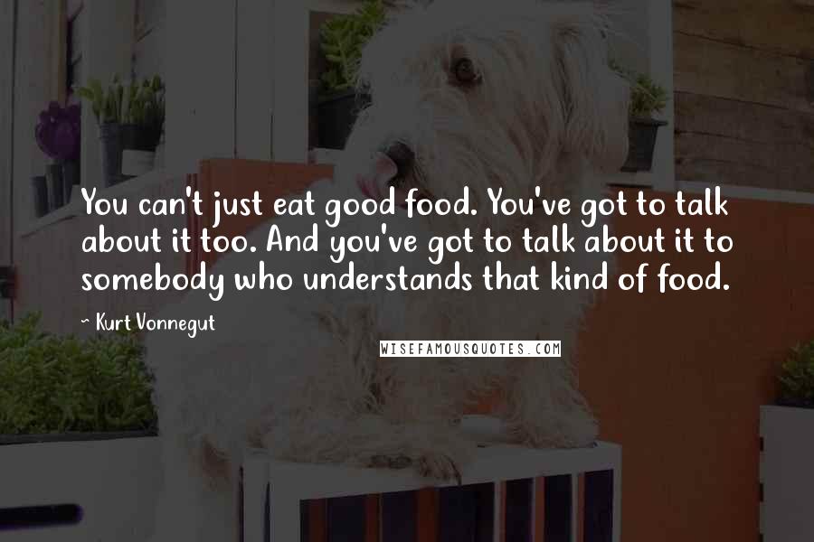 Kurt Vonnegut Quotes: You can't just eat good food. You've got to talk about it too. And you've got to talk about it to somebody who understands that kind of food.