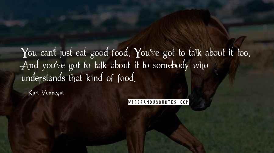 Kurt Vonnegut Quotes: You can't just eat good food. You've got to talk about it too. And you've got to talk about it to somebody who understands that kind of food.