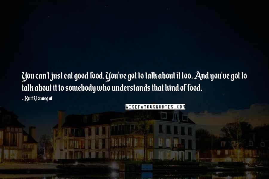 Kurt Vonnegut Quotes: You can't just eat good food. You've got to talk about it too. And you've got to talk about it to somebody who understands that kind of food.