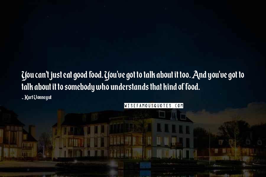 Kurt Vonnegut Quotes: You can't just eat good food. You've got to talk about it too. And you've got to talk about it to somebody who understands that kind of food.