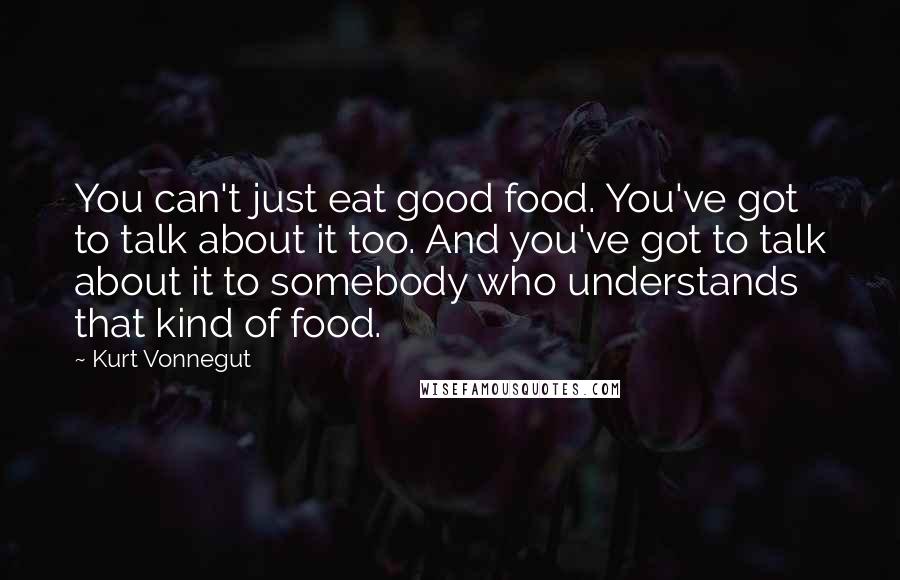 Kurt Vonnegut Quotes: You can't just eat good food. You've got to talk about it too. And you've got to talk about it to somebody who understands that kind of food.