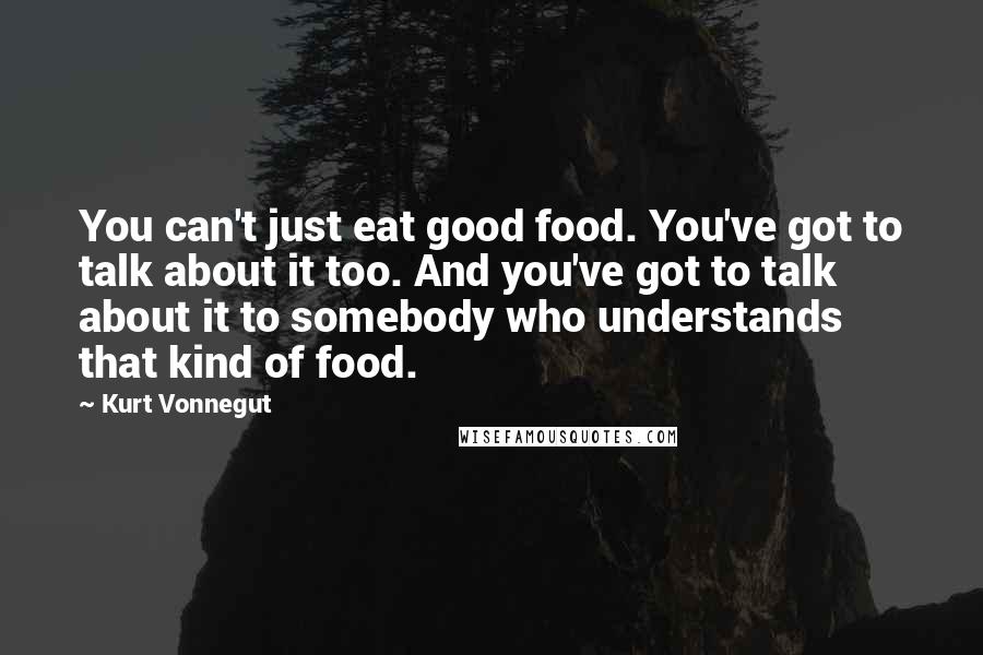 Kurt Vonnegut Quotes: You can't just eat good food. You've got to talk about it too. And you've got to talk about it to somebody who understands that kind of food.