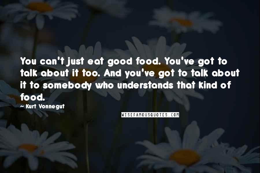 Kurt Vonnegut Quotes: You can't just eat good food. You've got to talk about it too. And you've got to talk about it to somebody who understands that kind of food.