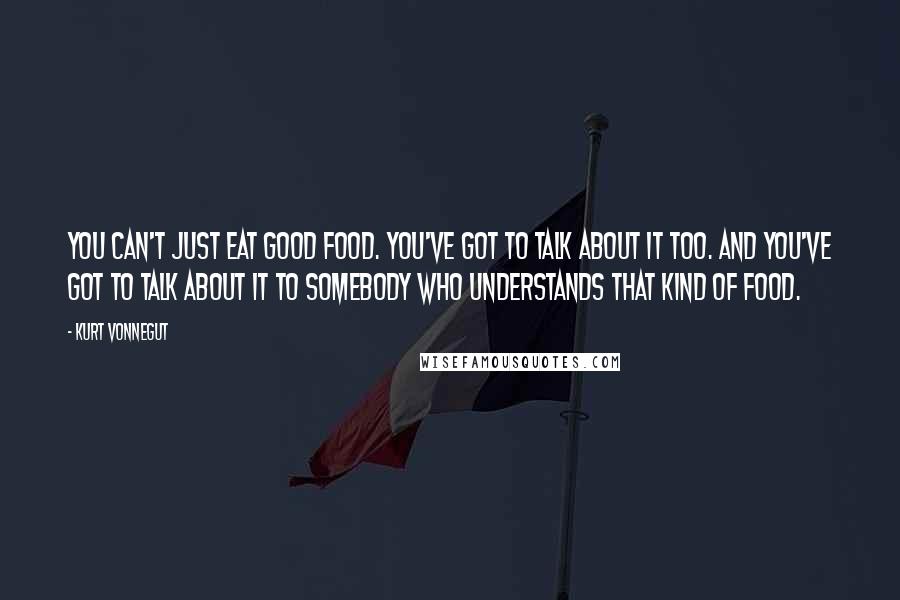 Kurt Vonnegut Quotes: You can't just eat good food. You've got to talk about it too. And you've got to talk about it to somebody who understands that kind of food.