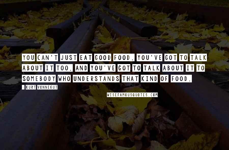 Kurt Vonnegut Quotes: You can't just eat good food. You've got to talk about it too. And you've got to talk about it to somebody who understands that kind of food.