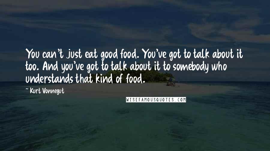 Kurt Vonnegut Quotes: You can't just eat good food. You've got to talk about it too. And you've got to talk about it to somebody who understands that kind of food.