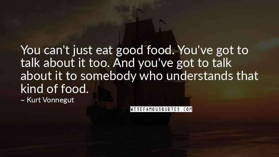 Kurt Vonnegut Quotes: You can't just eat good food. You've got to talk about it too. And you've got to talk about it to somebody who understands that kind of food.