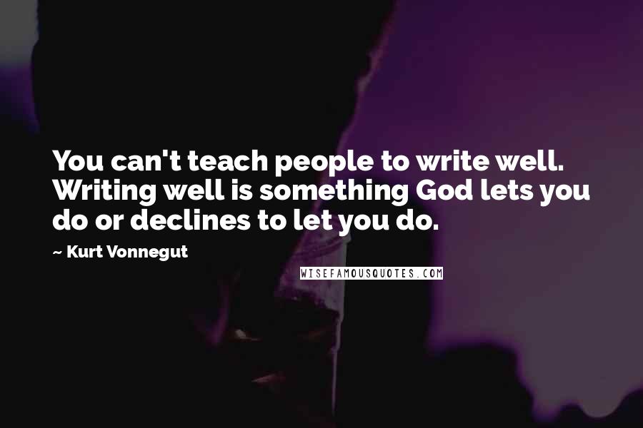 Kurt Vonnegut Quotes: You can't teach people to write well. Writing well is something God lets you do or declines to let you do.
