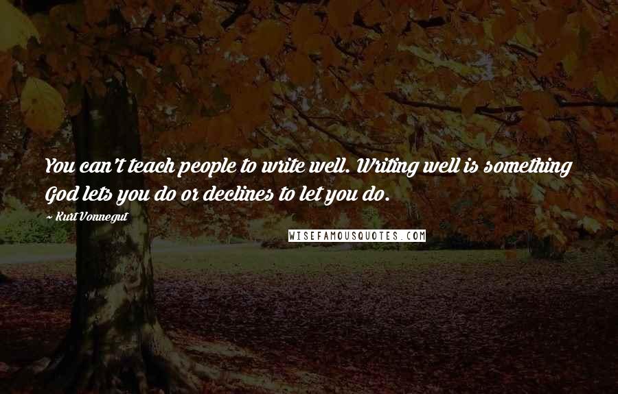 Kurt Vonnegut Quotes: You can't teach people to write well. Writing well is something God lets you do or declines to let you do.