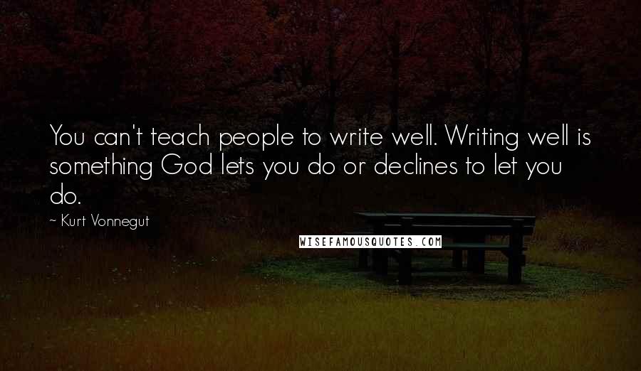 Kurt Vonnegut Quotes: You can't teach people to write well. Writing well is something God lets you do or declines to let you do.