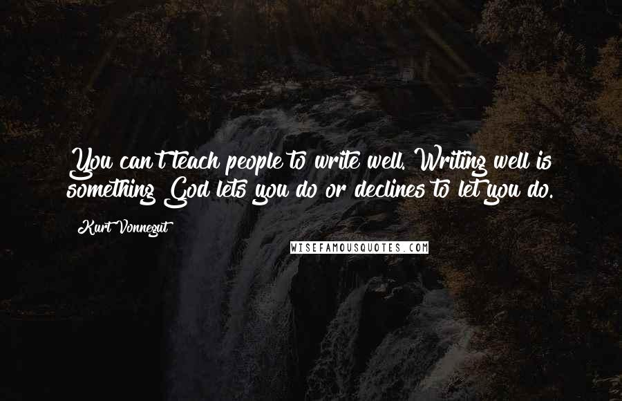 Kurt Vonnegut Quotes: You can't teach people to write well. Writing well is something God lets you do or declines to let you do.