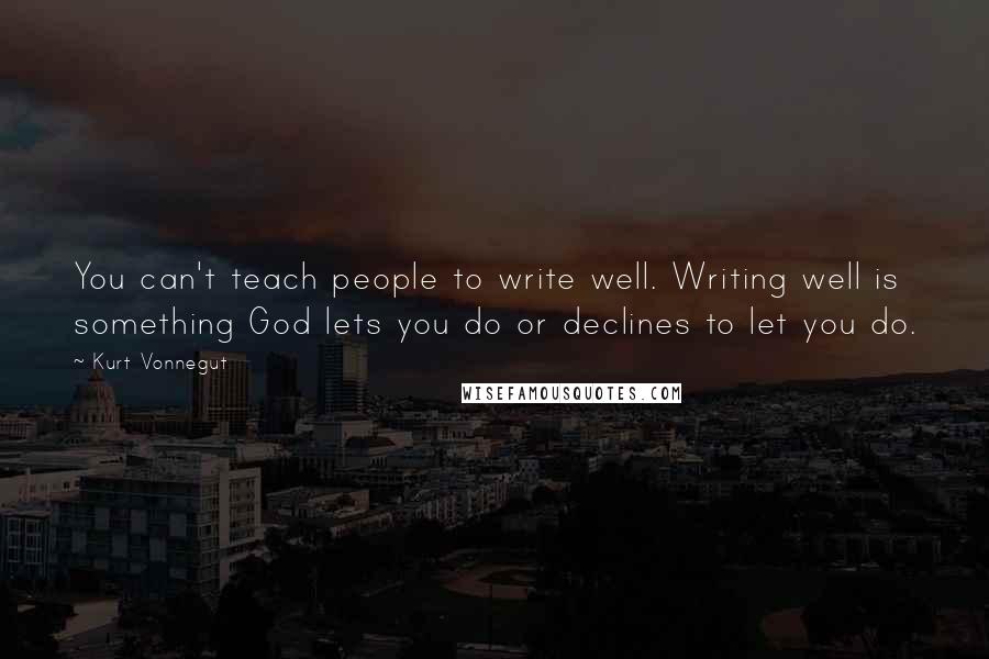 Kurt Vonnegut Quotes: You can't teach people to write well. Writing well is something God lets you do or declines to let you do.