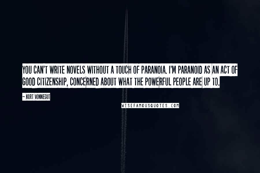 Kurt Vonnegut Quotes: You can't write novels without a touch of paranoia. I'm paranoid as an act of good citizenship, concerned about what the powerful people are up to.