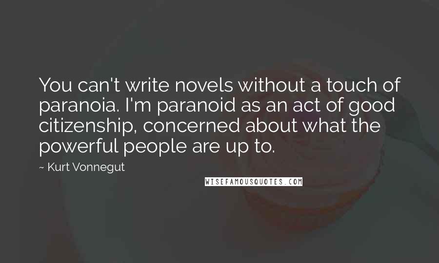 Kurt Vonnegut Quotes: You can't write novels without a touch of paranoia. I'm paranoid as an act of good citizenship, concerned about what the powerful people are up to.