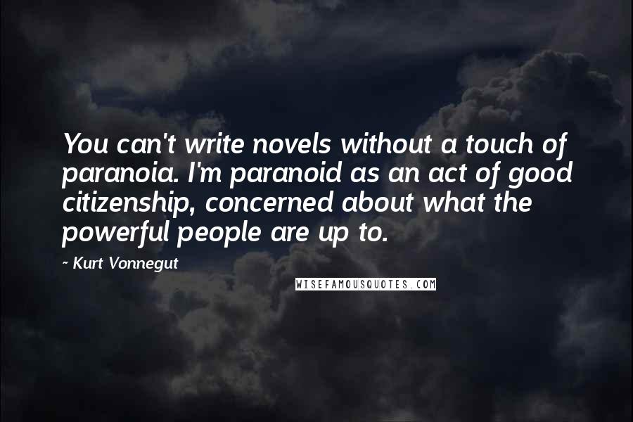 Kurt Vonnegut Quotes: You can't write novels without a touch of paranoia. I'm paranoid as an act of good citizenship, concerned about what the powerful people are up to.